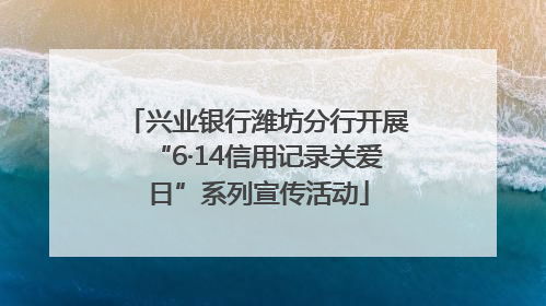 兴业银行潍坊分行开展“6·14信用记录关爱日”系列宣传活动