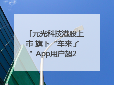 元光科技港股上市 旗下“车来了”App用户超2.9亿，光谷上市公司增至69家