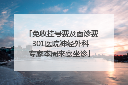 免收挂号费及面诊费 301医院神经外科专家本周来襄坐诊