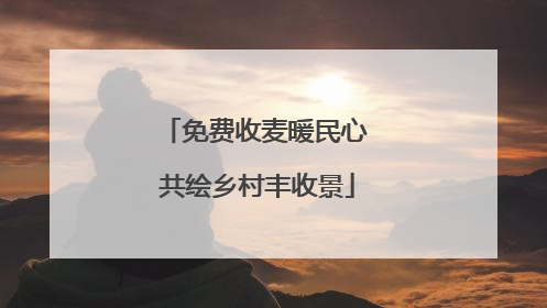 免费收麦暖民心 共绘乡村丰收景