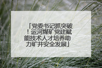 党委书记抓突破！运河煤矿党建赋能技术人才培养助力矿井安全发展