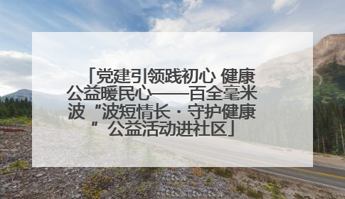 党建引领践初心 健康公益暖民心——百全毫米波“波短情长・守护健康”公益活动进社区