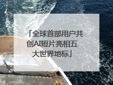 全球首部用户共创AI短片亮相五大世界地标