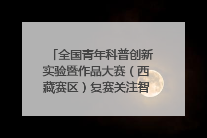全国青年科普创新实验暨作品大赛（西藏赛区）复赛关注智慧环保等主题