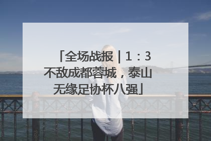 全场战报｜1：3不敌成都蓉城，泰山无缘足协杯八强