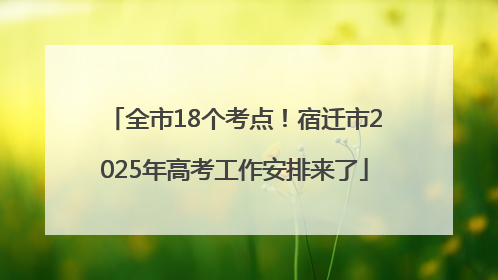 全市18个考点！宿迁市2025年高考工作安排来了