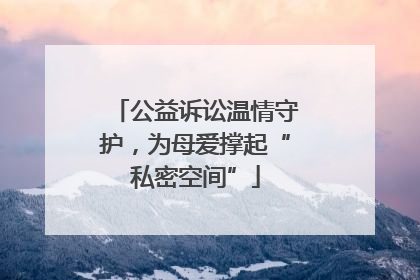 公益诉讼温情守护，为母爱撑起“私密空间”