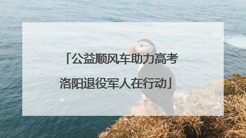 公益顺风车助力高考洛阳退役军人在行动