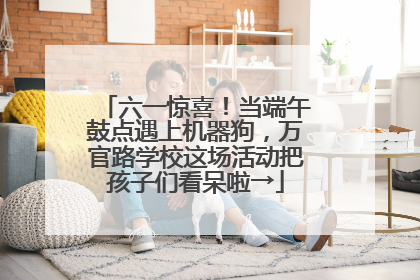六一惊喜！当端午鼓点遇上机器狗，万官路学校这场活动把孩子们看呆啦→