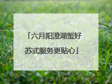 六月阳澄湖蟹好 苏式服务更贴心