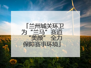 兰州城关环卫为“兰马”赛道“美颜” 全力保障赛事环境