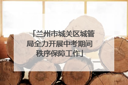 兰州市城关区城管局全力开展中考期间秩序保障工作