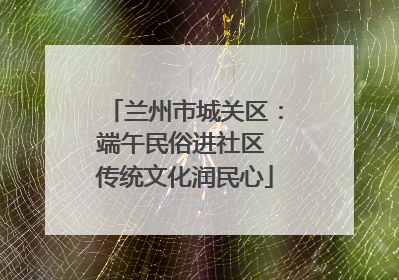 兰州市城关区：端午民俗进社区 传统文化润民心