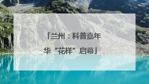 兰州：科普嘉年华“花样”启幕