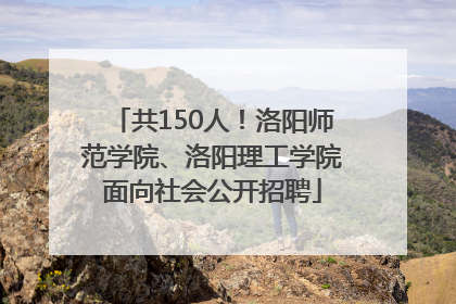 共150人！洛阳师范学院、洛阳理工学院面向社会公开招聘