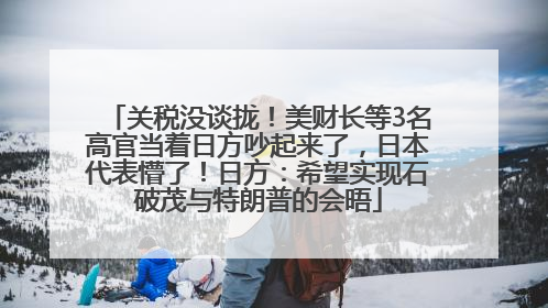关税没谈拢！美财长等3名高官当着日方吵起来了，日本代表懵了！日方：希望实现石破茂与特朗普的会晤