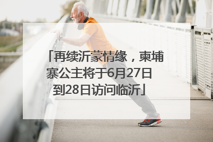 再续沂蒙情缘，柬埔寨公主将于6月27日到28日访问临沂