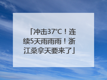冲击37℃！连续5天雨雨雨！浙江桑拿天要来了