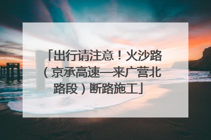 出行请注意！火沙路（京承高速—来广营北路段）断路施工
