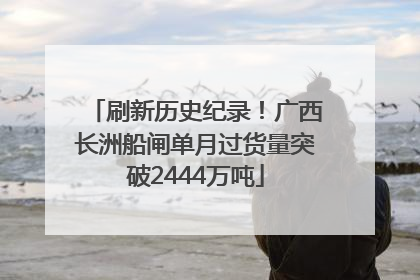 刷新历史纪录！广西长洲船闸单月过货量突破2444万吨