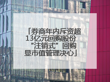 券商年内斥资超13亿元回购股份 “注销式”回购显市值管理决心
