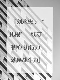 刘永忠：“扎根”一线守初心 执行力就是战斗力