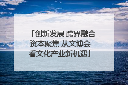 创新发展 跨界融合 资本聚焦 从文博会看文化产业新机遇