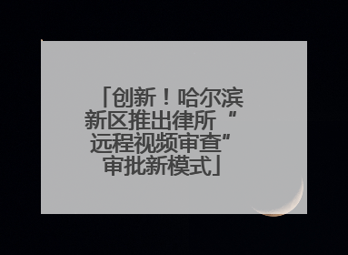 创新！哈尔滨新区推出律所“远程视频审查”审批新模式