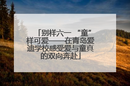 别样六一 “童”样可爱——在青岛爱迪学校感受爱与童真的双向奔赴