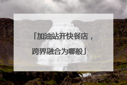 加油站开快餐店，跨界融合为哪般