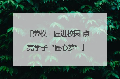 劳模工匠进校园 点亮学子“匠心梦”