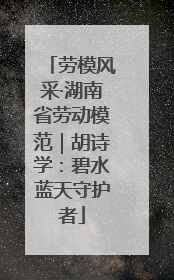 劳模风采·湖南省劳动模范｜胡诗学：碧水蓝天守护者