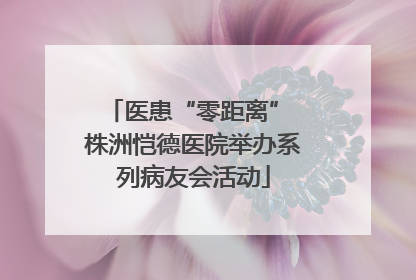 医患“零距离” 株洲恺德医院举办系列病友会活动