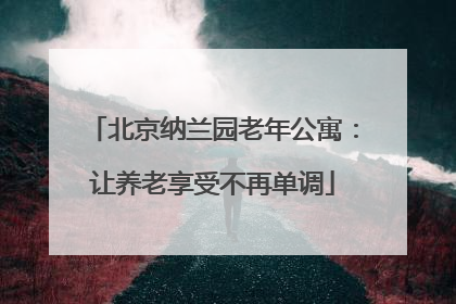 北京纳兰园老年公寓：让养老享受不再单调