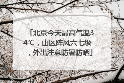 北京今天最高气温34℃，山区阵风六七级，外出注意防暑防晒