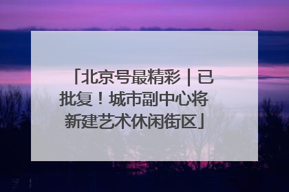 北京号最精彩｜已批复！城市副中心将新建艺术休闲街区