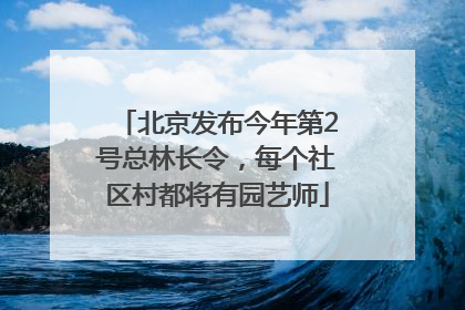 北京发布今年第2号总林长令，每个社区村都将有园艺师