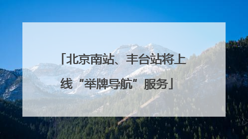 北京南站、丰台站将上线“举牌导航”服务