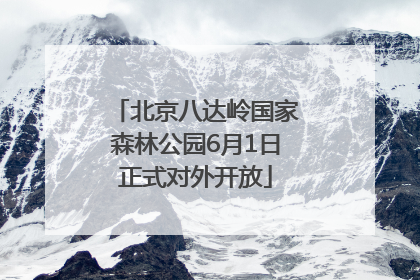 北京八达岭国家森林公园6月1日正式对外开放