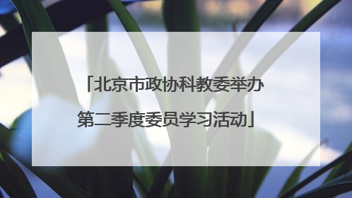 北京市政协科教委举办第二季度委员学习活动