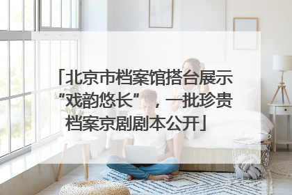 北京市档案馆搭台展示“戏韵悠长”，一批珍贵档案京剧剧本公开