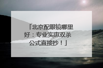 北京配眼镜哪里好：专业实惠双杀公式直接抄！