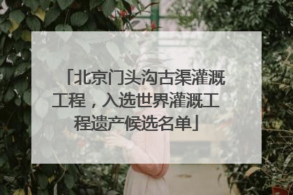 北京门头沟古渠灌溉工程，入选世界灌溉工程遗产候选名单