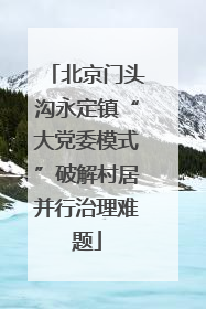 北京门头沟永定镇“大党委模式”破解村居并行治理难题