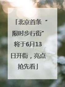 北京首条“限时步行街”将于6月13日开街，亮点抢先看