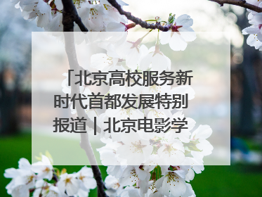 北京高校服务新时代首都发展特别报道｜北京电影学院：以光影为笔 绘就首都高质量发展新画卷