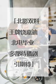 北影双料王牌饶嘉迪北电毕业 多部待播剧引期待