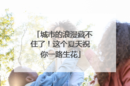 城市的浪漫藏不住了！这个夏天祝你一路生花