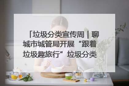 垃圾分类宣传周｜聊城市城管局开展“跟着垃圾趣旅行”垃圾分类科普宣传活动