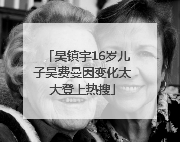 吴镇宇16岁儿子吴费曼因变化太大登上热搜